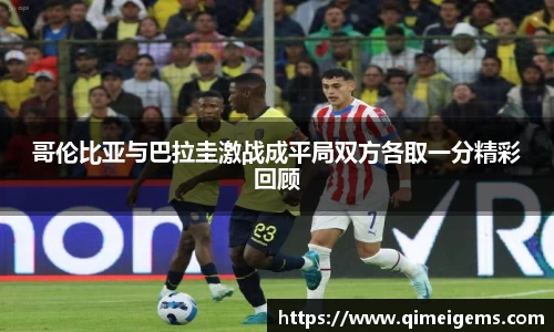 哥伦比亚与巴拉圭激战成平局双方各取一分精彩回顾