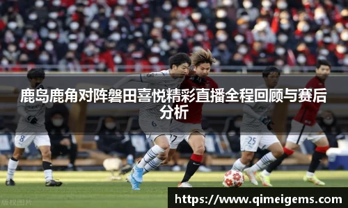 鹿岛鹿角对阵磐田喜悦精彩直播全程回顾与赛后分析