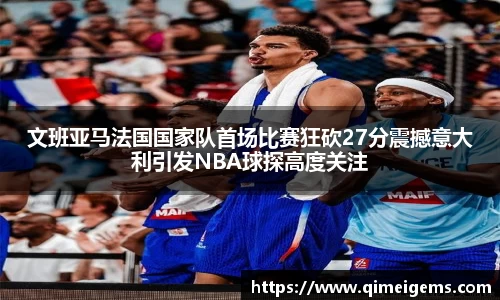 文班亚马法国国家队首场比赛狂砍27分震撼意大利引发NBA球探高度关注